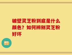 破壁灵芝粉到底是什么颜色？如何辨别灵芝粉好坏