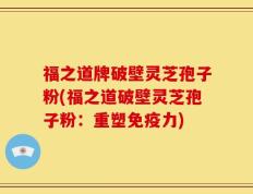 福之道牌破壁灵芝孢子粉(福之道破壁灵芝孢子粉：重塑免疫力)