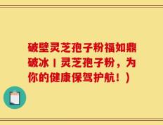破壁灵芝孢子粉福如鼎破冰丨灵芝孢子粉，为你的健康保驾护航！)