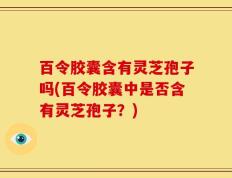 百令胶囊含有灵芝孢子吗(百令胶囊中是否含有灵芝孢子？)