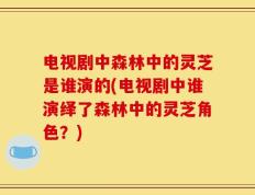 电视剧中森林中的灵芝是谁演的(电视剧中谁演绎了森林中的灵芝角色？)