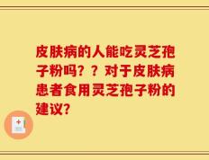 皮肤病的人能吃灵芝孢子粉吗？？对于皮肤病患者食用灵芝孢子粉的建议？