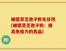 破壁灵芝孢子粉无任何(破壁灵芝孢子粉：提高免疫力的良品)