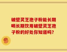 破壁灵芝孢子粉能长期喝长期饮用破壁灵芝孢子粉的好处你知道吗？