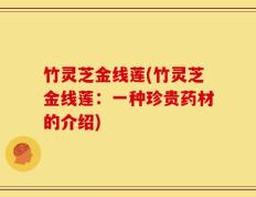 竹灵芝金线莲(竹灵芝金线莲：一种珍贵药材的介绍)