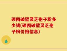 硕园破壁灵芝孢子粉多少钱(硕园破壁灵芝孢子粉价格信息)