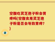 空腹吃灵芝孢子粉会胃疼吗(空腹食用灵芝孢子粉是否会导致胃疼？)