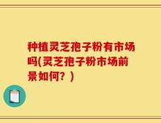 种植灵芝孢子粉有市场吗(灵芝孢子粉市场前景如何？)