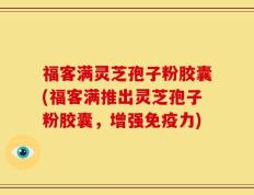 福客满灵芝孢子粉胶囊(福客满推出灵芝孢子粉胶囊，增强免疫力)