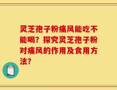 灵芝孢子粉痛风能吃不能喝？探究灵芝孢子粉对痛风的作用及食用方法？
