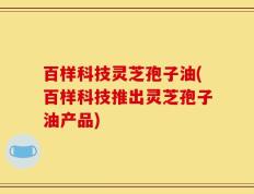 百样科技灵芝孢子油(百样科技推出灵芝孢子油产品)