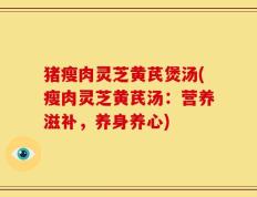猪瘦肉灵芝黄芪煲汤(瘦肉灵芝黄芪汤：营养滋补，养身养心)