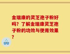 金瑞康的灵芝孢子粉好吗？了解金瑞康灵芝孢子粉的功效与使用效果？