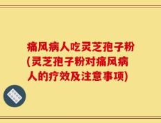 痛风病人吃灵芝孢子粉(灵芝孢子粉对痛风病人的疗效及注意事项)