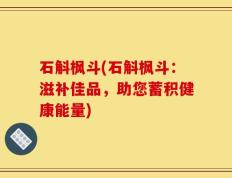 石斛枫斗(石斛枫斗：滋补佳品，助您蓄积健康能量)