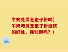 牛奶兑灵芝孢子粉喝(牛奶与灵芝孢子粉混饮的好处，你知道吗？)