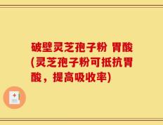 破壁灵芝孢子粉 胃酸(灵芝孢子粉可抵抗胃酸，提高吸收率)
