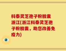 科泰灵芝孢子粉胶囊 浙江(浙江科泰灵芝孢子粉胶囊，助您改善免疫力)