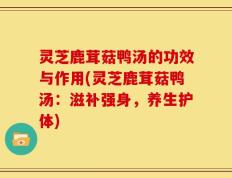 灵芝鹿茸菇鸭汤的功效与作用(灵芝鹿茸菇鸭汤：滋补强身，养生护体)
