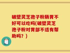 破壁灵芝孢子粉肠胃不好可以吃吗(破壁灵芝孢子粉对胃部不适有帮助吗？)