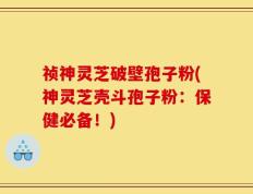 祯神灵芝破壁孢子粉(神灵芝壳斗孢子粉：保健必备！)