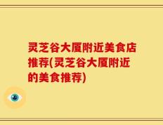 灵芝谷大厦附近美食店推荐(灵芝谷大厦附近的美食推荐)