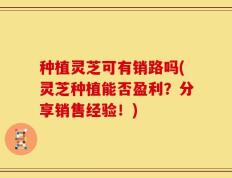 种植灵芝可有销路吗(灵芝种植能否盈利？分享销售经验！)