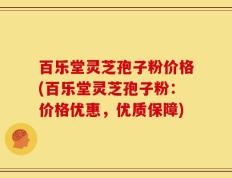 百乐堂灵芝孢子粉价格(百乐堂灵芝孢子粉：价格优惠，优质保障)