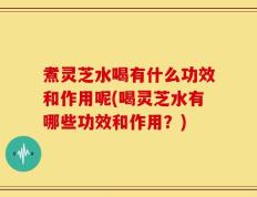 煮灵芝水喝有什么功效和作用呢(喝灵芝水有哪些功效和作用？)