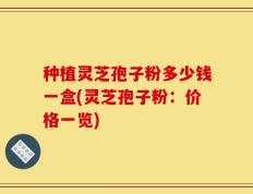 种植灵芝孢子粉多少钱一盒(灵芝孢子粉：价格一览)