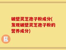 破壁灵芝孢子粉成分(发现破壁灵芝孢子粉的营养成分)