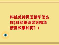 科丝美诗灵芝精华怎么样(科丝美诗灵芝精华使用效果如何？)