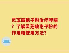 灵芝破孢子粉治疗哮喘？了解灵芝破孢子粉的作用和使用方法？