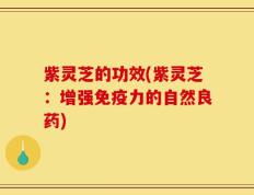 紫灵芝的功效(紫灵芝：增强免疫力的自然良药)