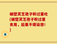 破壁灵芝孢子粉过量吃(破壁灵芝孢子粉过量食用，后果不堪设想！)