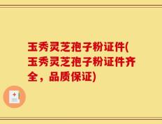 玉秀灵芝孢子粉证件(玉秀灵芝孢子粉证件齐全，品质保证)