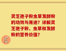 灵芝孢子粉虫草发酵粉的功效与用途？详解灵芝孢子粉、虫草和发酵粉的营养价值？