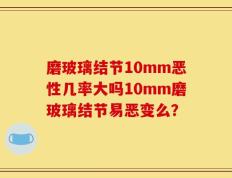 磨玻璃结节10mm恶性几率大吗10mm磨玻璃结节易恶变么？