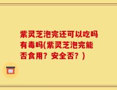 紫灵芝泡完还可以吃吗有毒吗(紫灵芝泡完能否食用？安全否？)