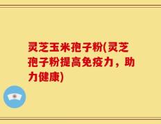 灵芝玉米孢子粉(灵芝孢子粉提高免疫力，助力健康)