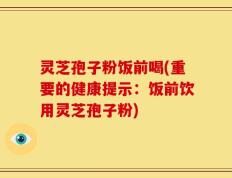 灵芝孢子粉饭前喝(重要的健康提示：饭前饮用灵芝孢子粉)