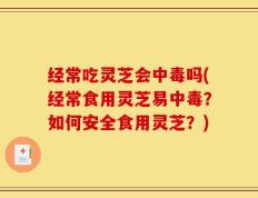 经常吃灵芝会中毒吗(经常食用灵芝易中毒？如何安全食用灵芝？)