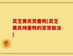 灵芝黄芪煲番鸭(灵芝黄芪炖番鸭的家常做法)