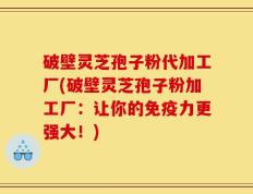破壁灵芝孢子粉代加工厂(破壁灵芝孢子粉加工厂：让你的免疫力更强大！)