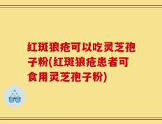红斑狼疮可以吃灵芝孢子粉(红斑狼疮患者可食用灵芝孢子粉)