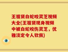 王祖贤白蛇咬灵芝视频大全(王祖贤现身视频中被白蛇咬伤灵芝，优雅淡定令人钦佩)