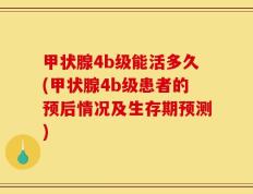 甲状腺4b级能活多久(甲状腺4b级患者的预后情况及生存期预测)