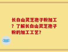 长白山灵芝孢子粉加工？了解长白山灵芝孢子粉的加工工艺？