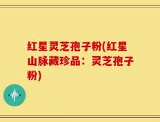 红星灵芝孢子粉(红星山脉藏珍品：灵芝孢子粉)