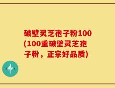 破壁灵芝孢子粉100(100重破壁灵芝孢子粉，正宗好品质)